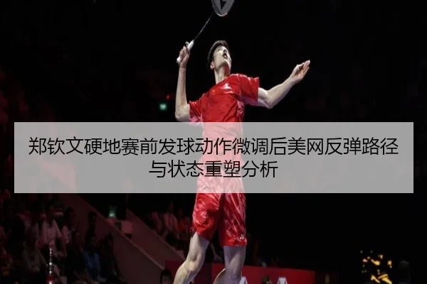 郑钦文硬地赛前发球动作微调后美网反弹路径与状态重塑分析